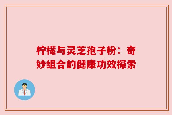 柠檬与灵芝孢子粉：奇妙组合的健康功效探索