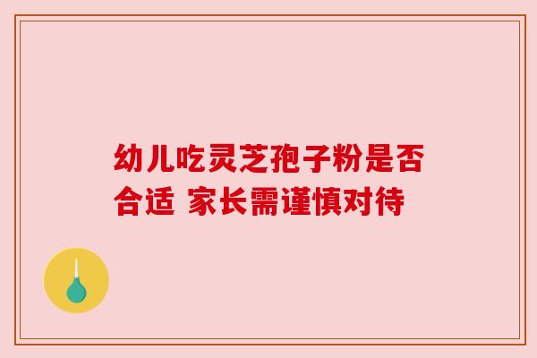 幼儿吃灵芝孢子粉是否合适 家长需谨慎对待