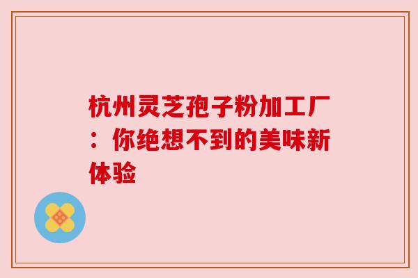 杭州灵芝孢子粉加工厂：你绝想不到的美味新体验