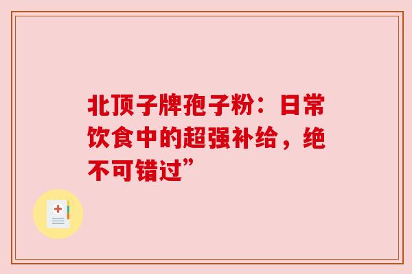 北顶子牌孢子粉：日常饮食中的超强补给，绝不可错过”