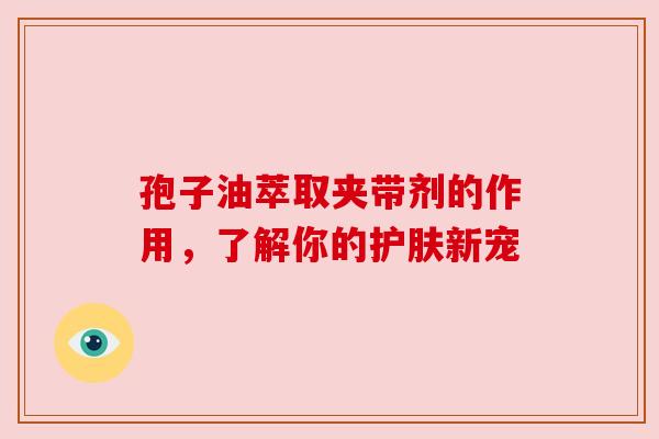 孢子油萃取夹带剂的作用，了解你的护肤新宠
