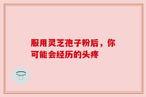 服用灵芝孢子粉后，你可能会经历的头疼