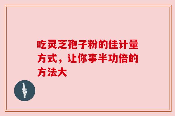 吃灵芝孢子粉的佳计量方式，让你事半功倍的方法大