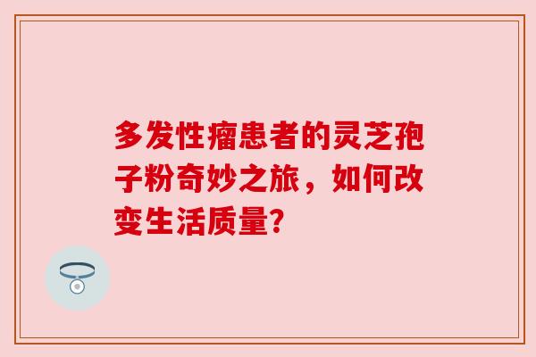 多发性瘤患者的灵芝孢子粉奇妙之旅，如何改变生活质量？
