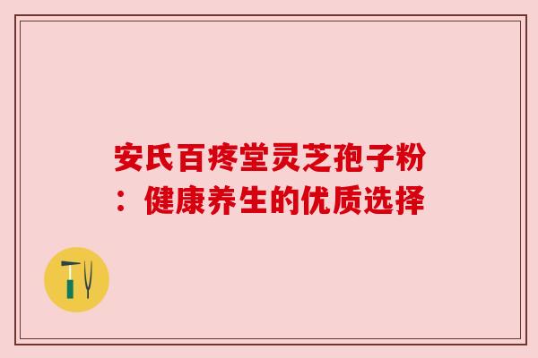 安氏百疼堂灵芝孢子粉：健康养生的优质选择
