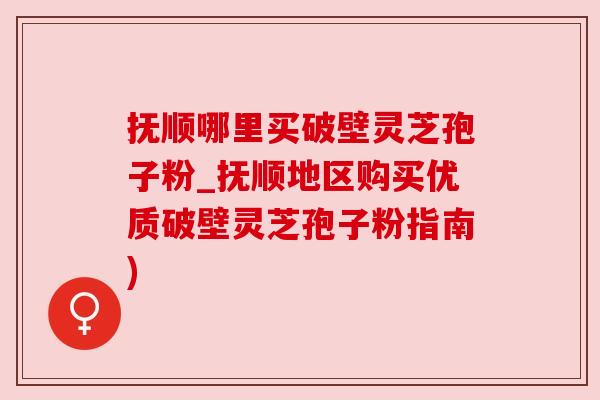 抚顺哪里买破壁灵芝孢子粉_抚顺地区购买优质破壁灵芝孢子粉指南)