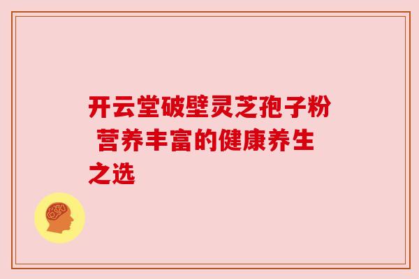 开云堂破壁灵芝孢子粉 营养丰富的健康养生之选