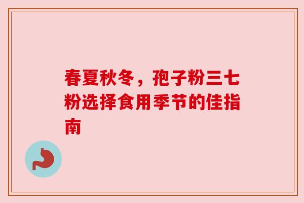 春夏秋冬，孢子粉三七粉选择食用季节的佳指南