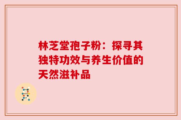 林芝堂孢子粉：探寻其独特功效与养生价值的天然滋补品