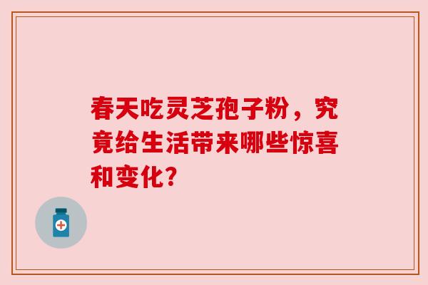 春天吃灵芝孢子粉，究竟给生活带来哪些惊喜和变化？