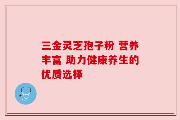 三金灵芝孢子粉 营养丰富 助力健康养生的优质选择