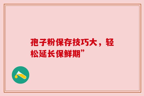 孢子粉保存技巧大，轻松延长保鲜期”