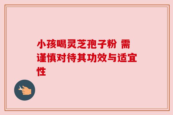 小孩喝灵芝孢子粉 需谨慎对待其功效与适宜性