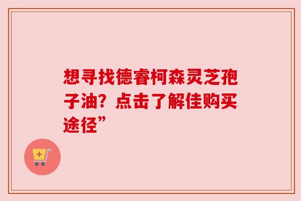 想寻找德睿柯森灵芝孢子油？点击了解佳购买途径”