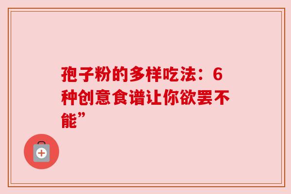 孢子粉的多样吃法：6种创意食谱让你欲罢不能”