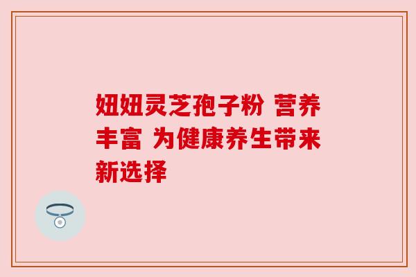 妞妞灵芝孢子粉 营养丰富 为健康养生带来新选择