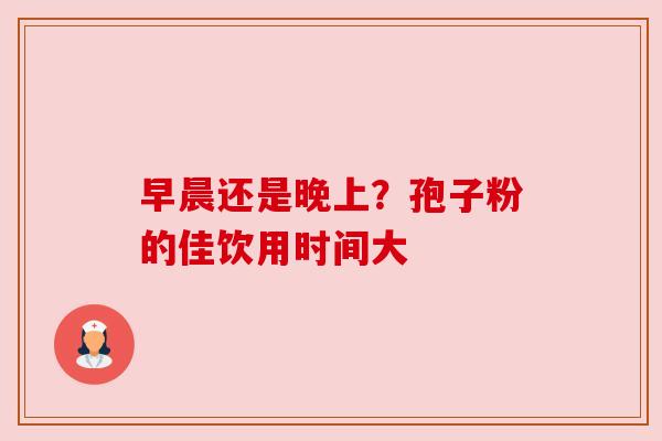 早晨还是晚上？孢子粉的佳饮用时间大
