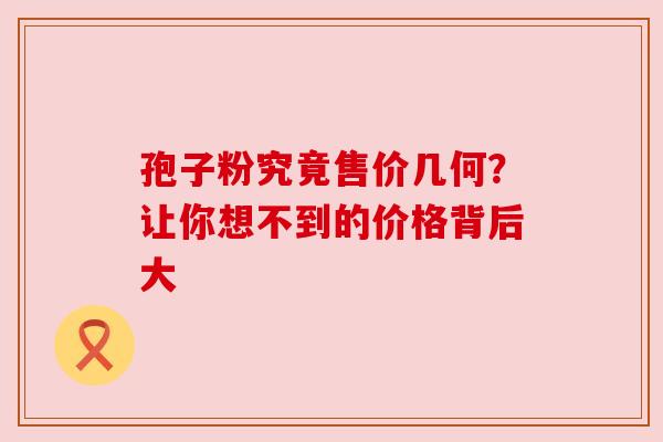 孢子粉究竟售价几何？让你想不到的价格背后大