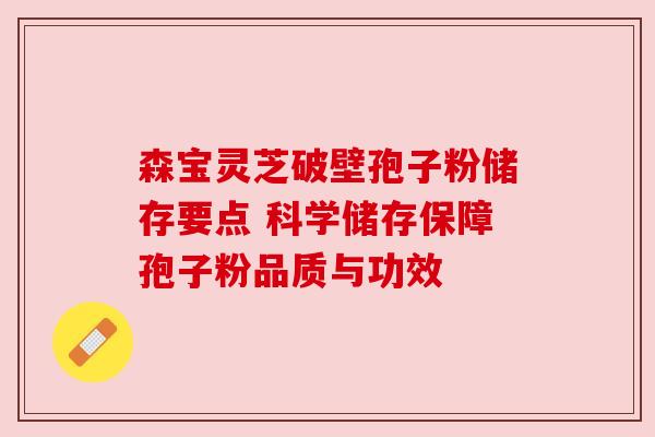 森宝灵芝破壁孢子粉储存要点 科学储存保障孢子粉品质与功效