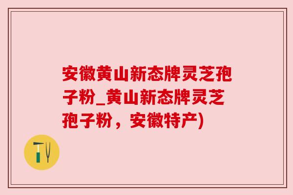 安徽黄山新态牌灵芝孢子粉_黄山新态牌灵芝孢子粉，安徽特产)