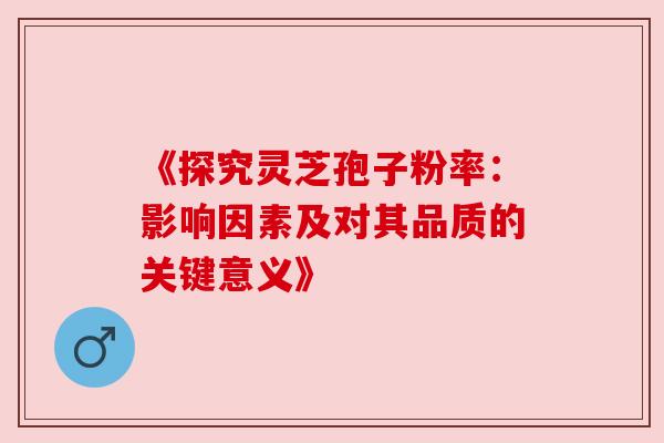 《探究灵芝孢子粉率：影响因素及对其品质的关键意义》