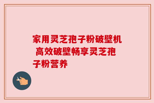 家用灵芝孢子粉破壁机 高效破壁畅享灵芝孢子粉营养