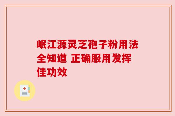 岷江源灵芝孢子粉用法全知道 正确服用发挥佳功效