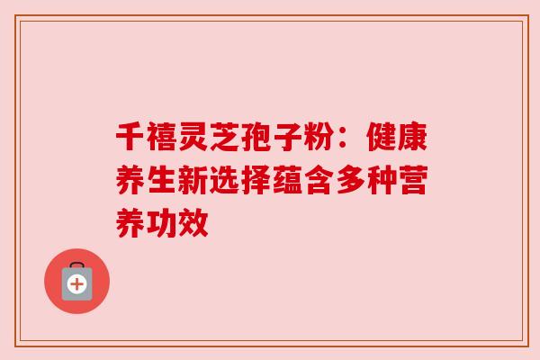 千禧灵芝孢子粉：健康养生新选择蕴含多种营养功效