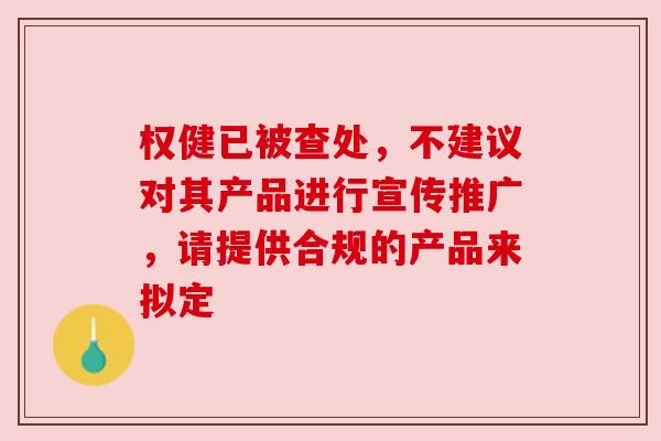 权健已被查处，不建议对其产品进行宣传推广，请提供合规的产品来拟定