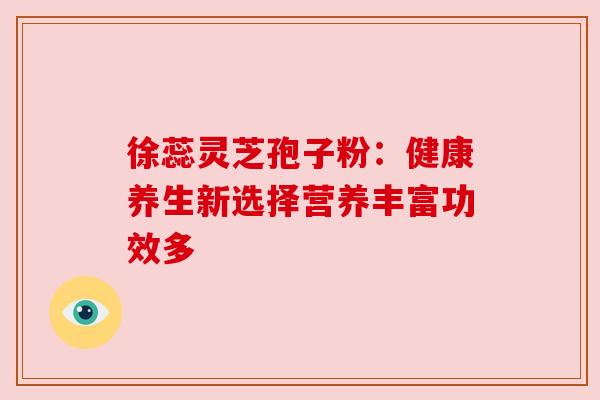 徐蕊灵芝孢子粉：健康养生新选择营养丰富功效多