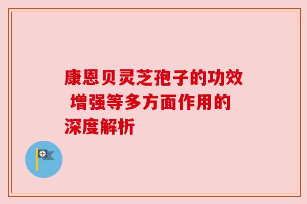 康恩贝灵芝孢子的功效 增强等多方面作用的深度解析