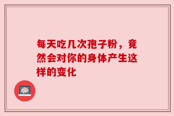 每天吃几次孢子粉，竟然会对你的身体产生这样的变化