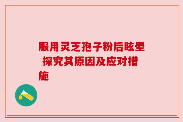 服用灵芝孢子粉后眩晕 探究其原因及应对措施