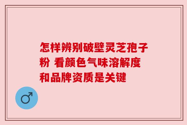 怎样辨别破壁灵芝孢子粉 看颜色气味溶解度和品牌资质是关键