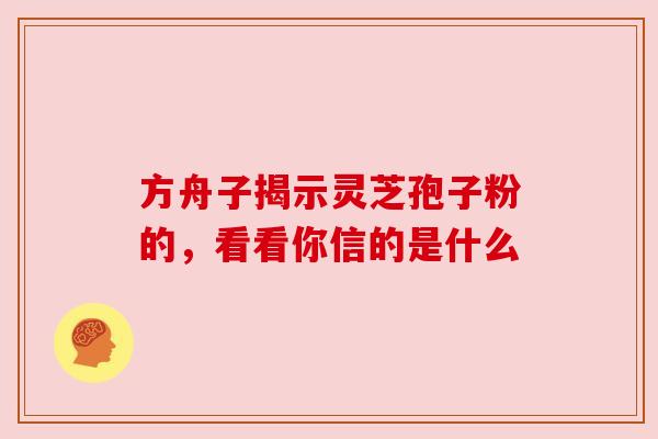 方舟子揭示灵芝孢子粉的，看看你信的是什么