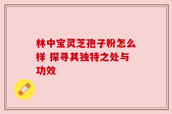 林中宝灵芝孢子粉怎么样 探寻其独特之处与功效