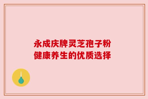 永成庆牌灵芝孢子粉 健康养生的优质选择
