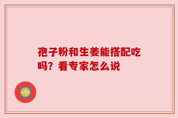 孢子粉和生姜能搭配吃吗？看专家怎么说