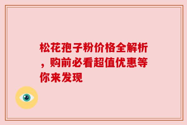 松花孢子粉价格全解析，购前必看超值优惠等你来发现