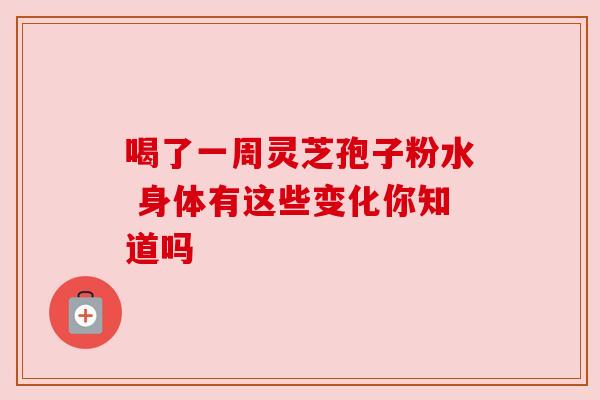喝了一周灵芝孢子粉水 身体有这些变化你知道吗