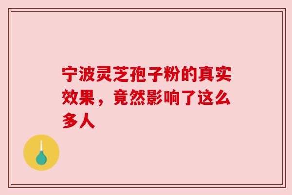 宁波灵芝孢子粉的真实效果，竟然影响了这么多人
