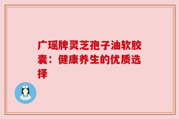 广瑶牌灵芝孢子油软胶囊：健康养生的优质选择