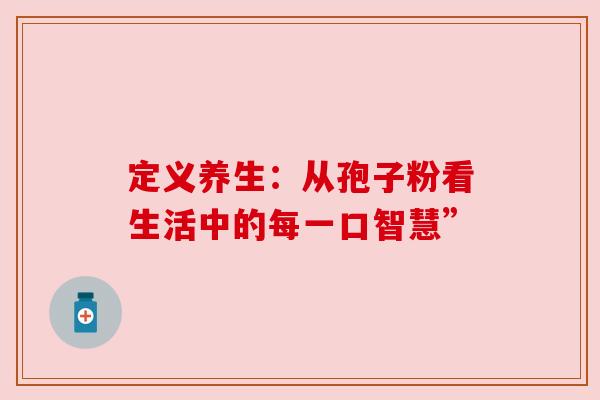 定义养生：从孢子粉看生活中的每一口智慧”