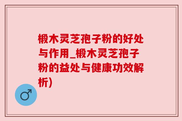 椴木灵芝孢子粉的好处与作用_椴木灵芝孢子粉的益处与健康功效解析)