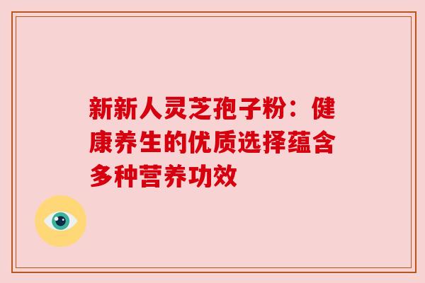 新新人灵芝孢子粉：健康养生的优质选择蕴含多种营养功效