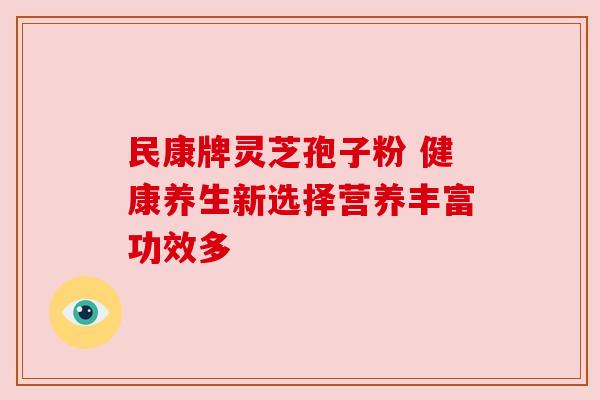 民康牌灵芝孢子粉 健康养生新选择营养丰富功效多