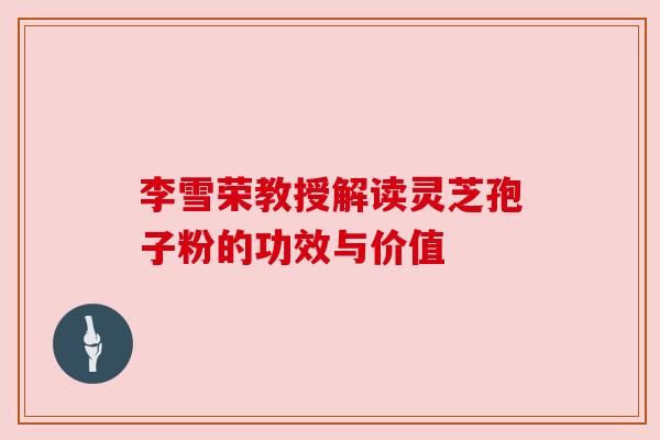 李雪荣教授解读灵芝孢子粉的功效与价值