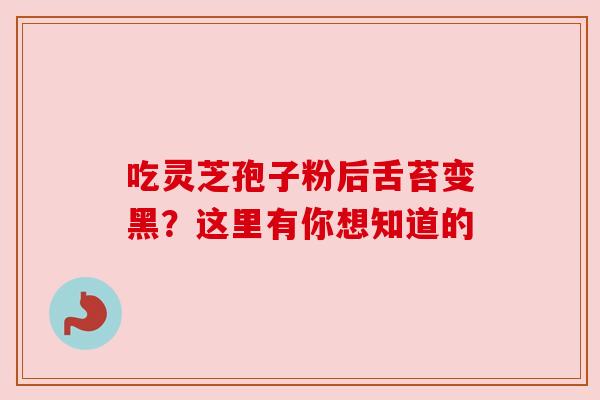 吃灵芝孢子粉后舌苔变黑？这里有你想知道的