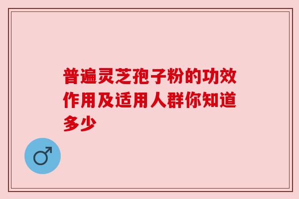 普遍灵芝孢子粉的功效作用及适用人群你知道多少