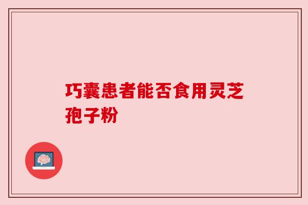 巧囊患者能否食用灵芝孢子粉